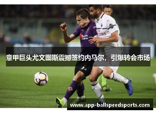 意甲巨头尤文图斯震撼签约内马尔，引爆转会市场