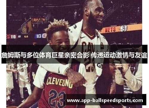 詹姆斯与多位体育巨星亲密合影 传递运动激情与友谊