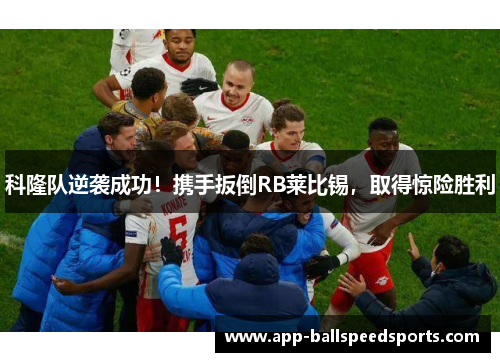 科隆队逆袭成功！携手扳倒RB莱比锡，取得惊险胜利