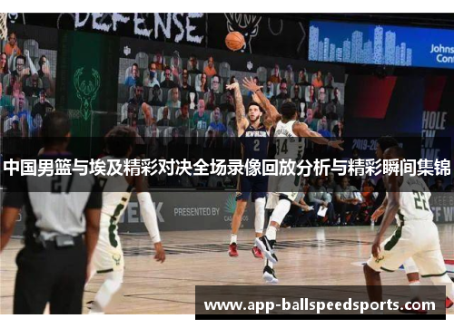 中国男篮与埃及精彩对决全场录像回放分析与精彩瞬间集锦